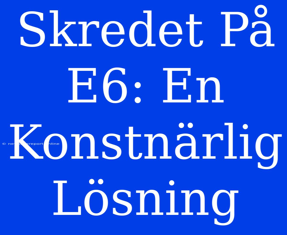 Skredet På E6: En Konstnärlig Lösning