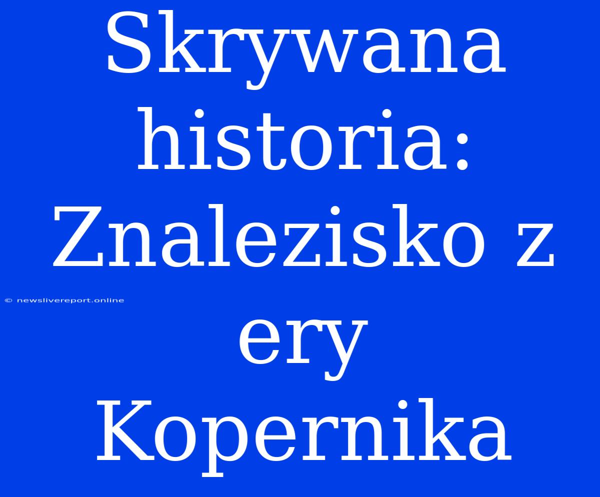 Skrywana Historia: Znalezisko Z Ery Kopernika