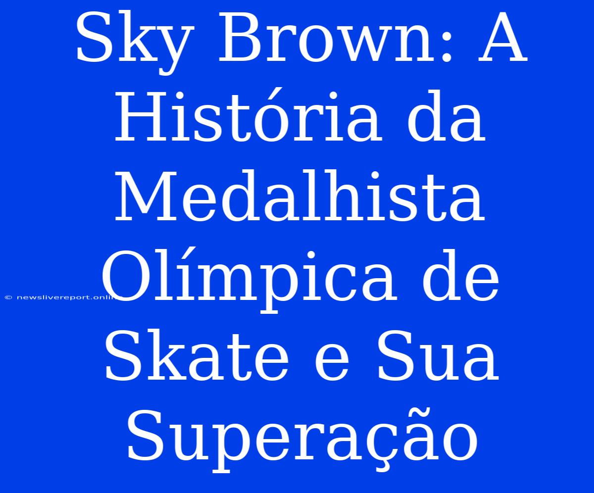 Sky Brown: A História Da Medalhista Olímpica De Skate E Sua Superação