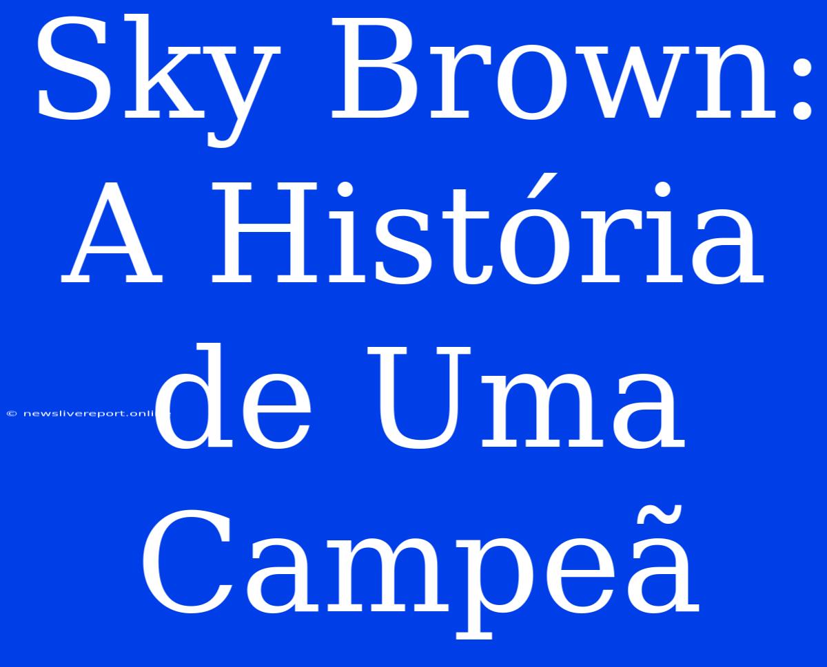 Sky Brown: A História De Uma Campeã