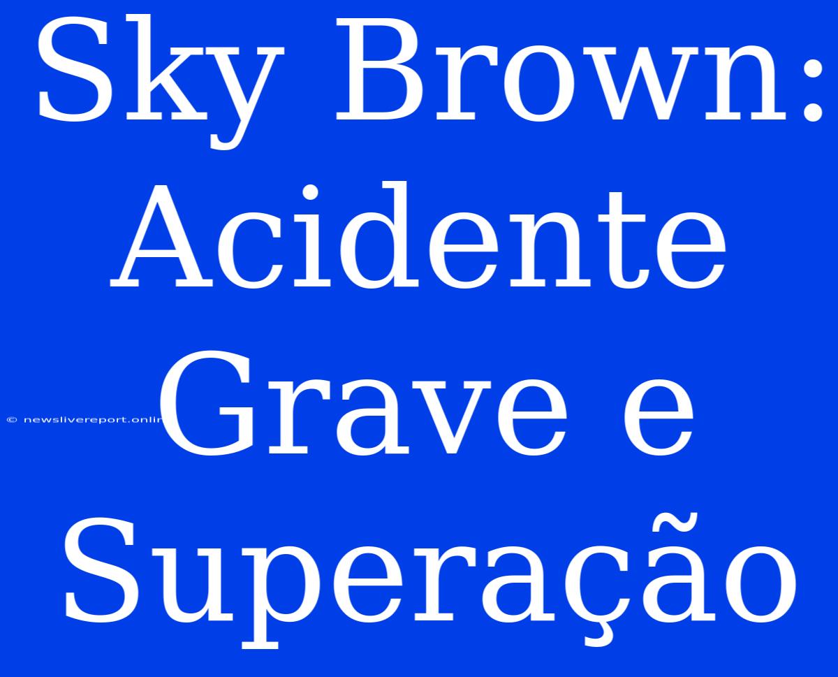 Sky Brown: Acidente Grave E Superação