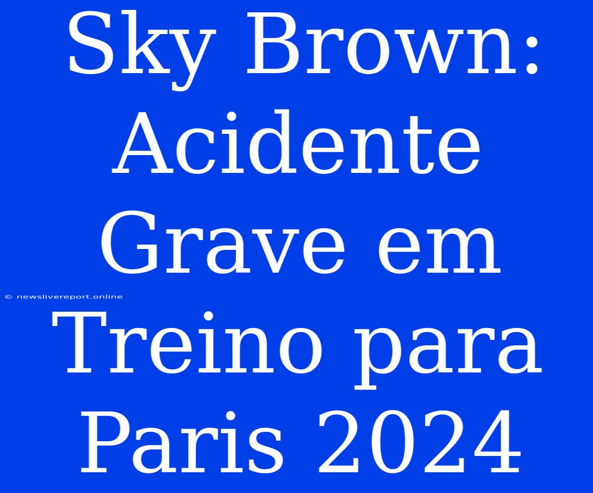 Sky Brown: Acidente Grave Em Treino Para Paris 2024