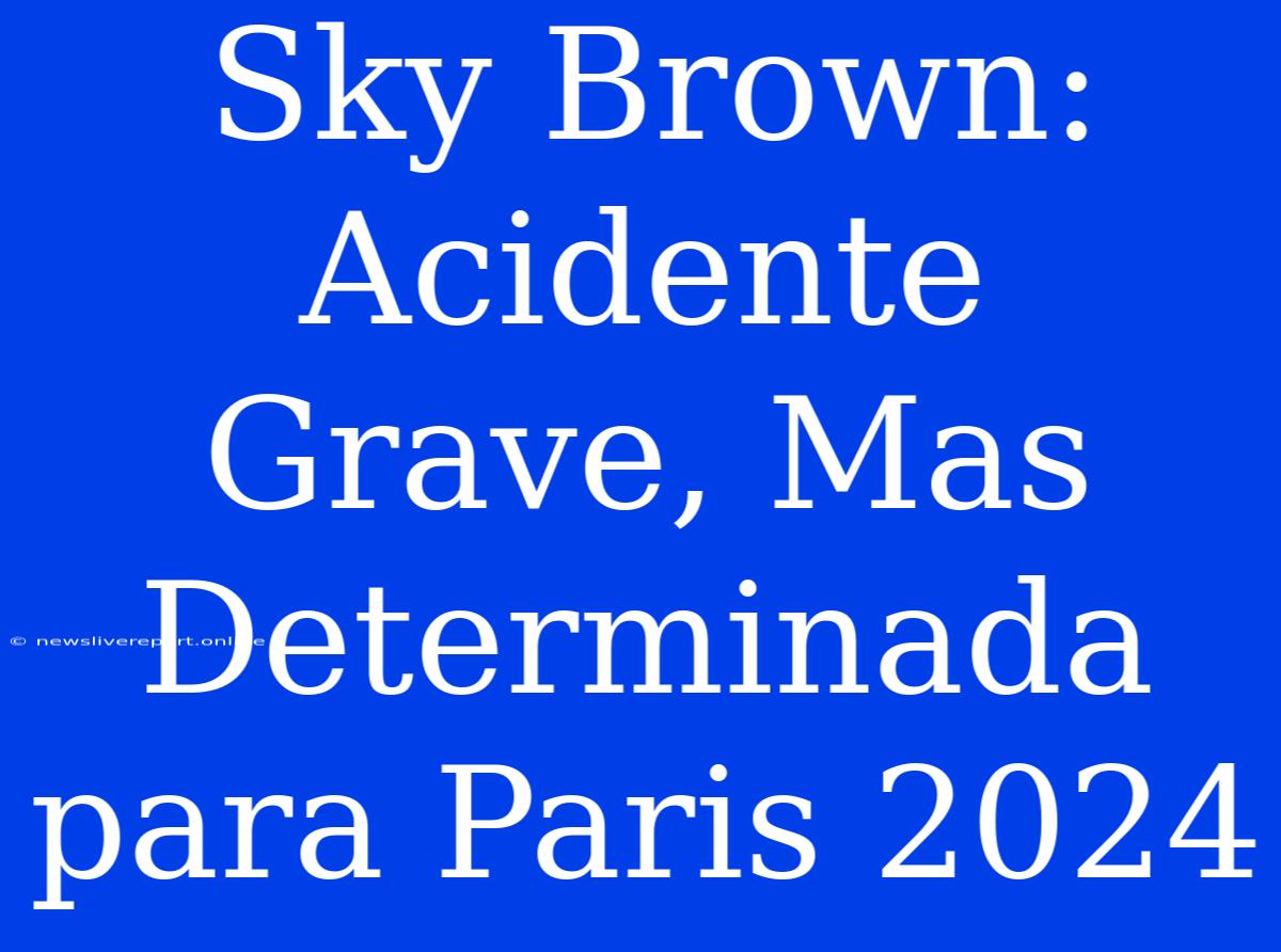 Sky Brown: Acidente Grave, Mas Determinada Para Paris 2024