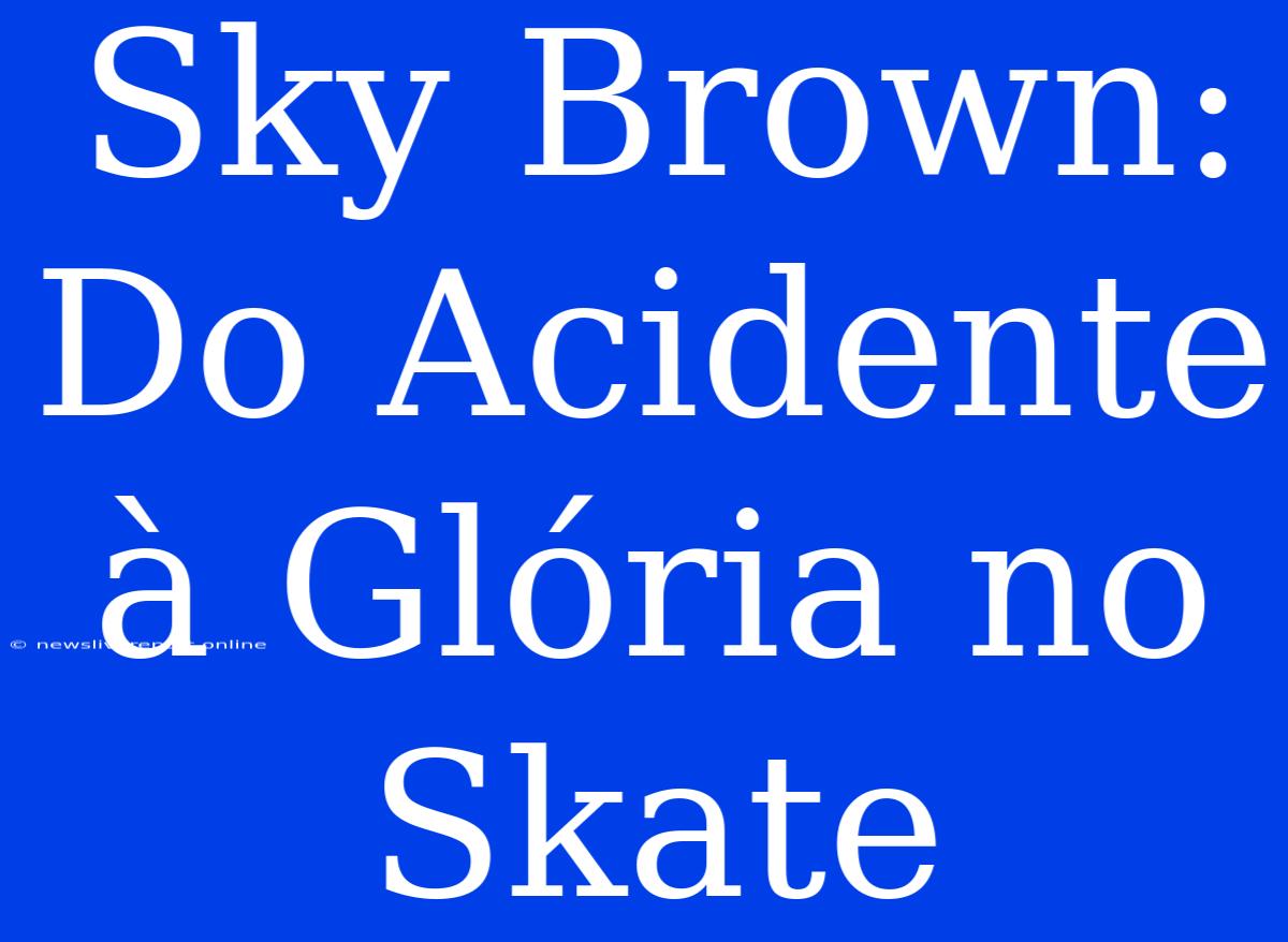 Sky Brown: Do Acidente À Glória No Skate