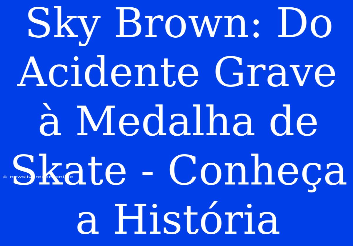 Sky Brown: Do Acidente Grave À Medalha De Skate - Conheça A História