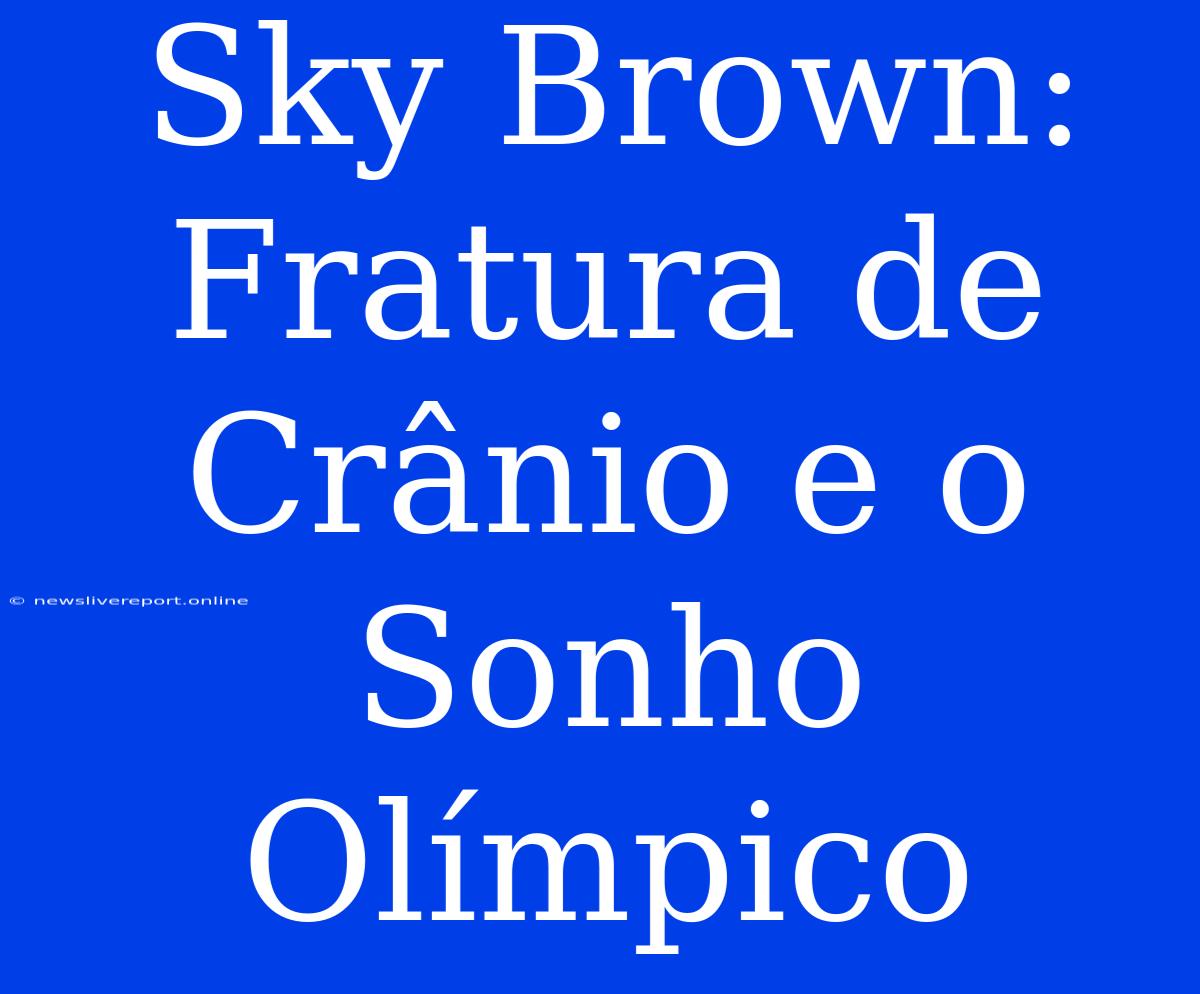 Sky Brown: Fratura De Crânio E O Sonho Olímpico