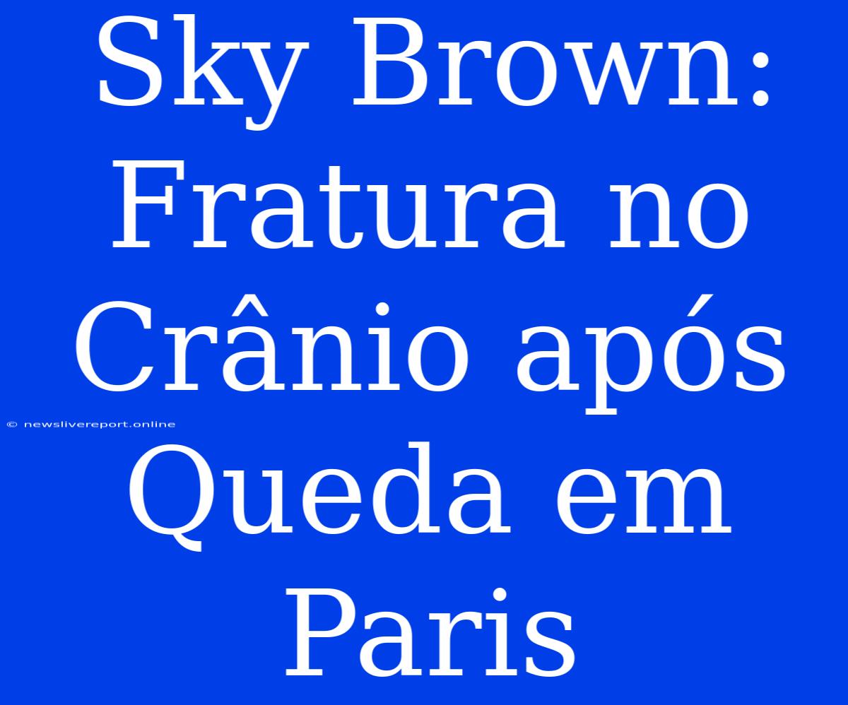 Sky Brown: Fratura No Crânio Após Queda Em Paris