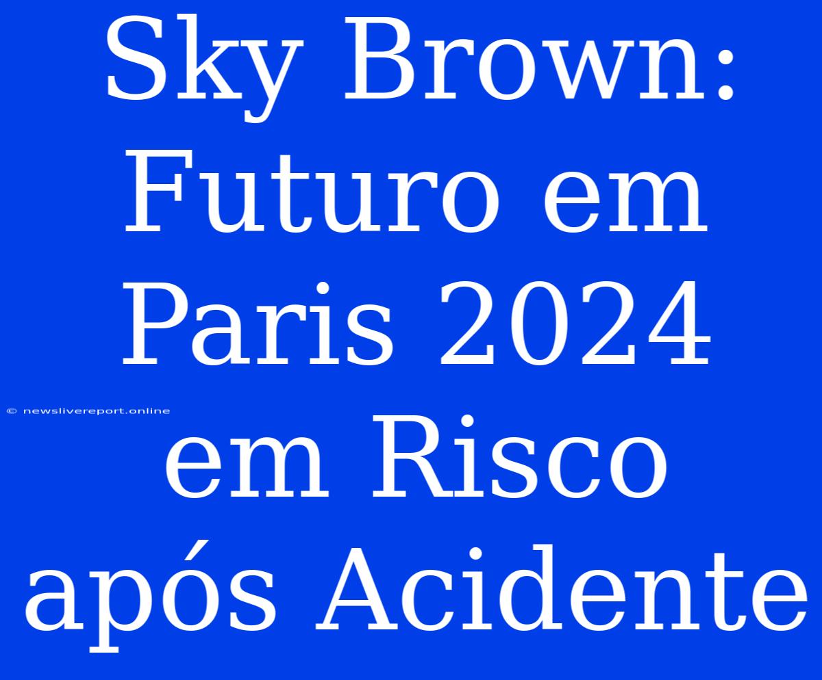 Sky Brown: Futuro Em Paris 2024 Em Risco Após Acidente