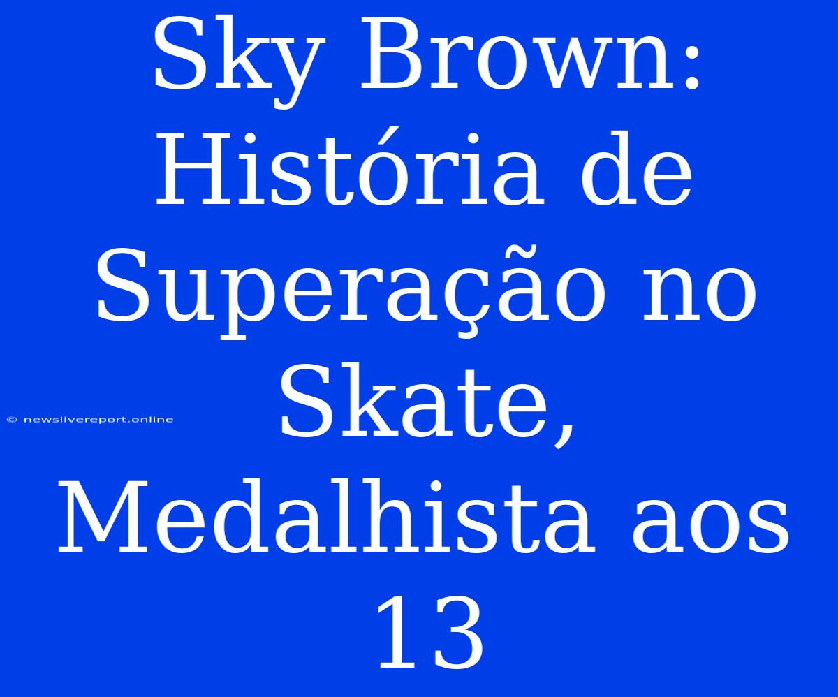 Sky Brown: História De Superação No Skate, Medalhista Aos 13