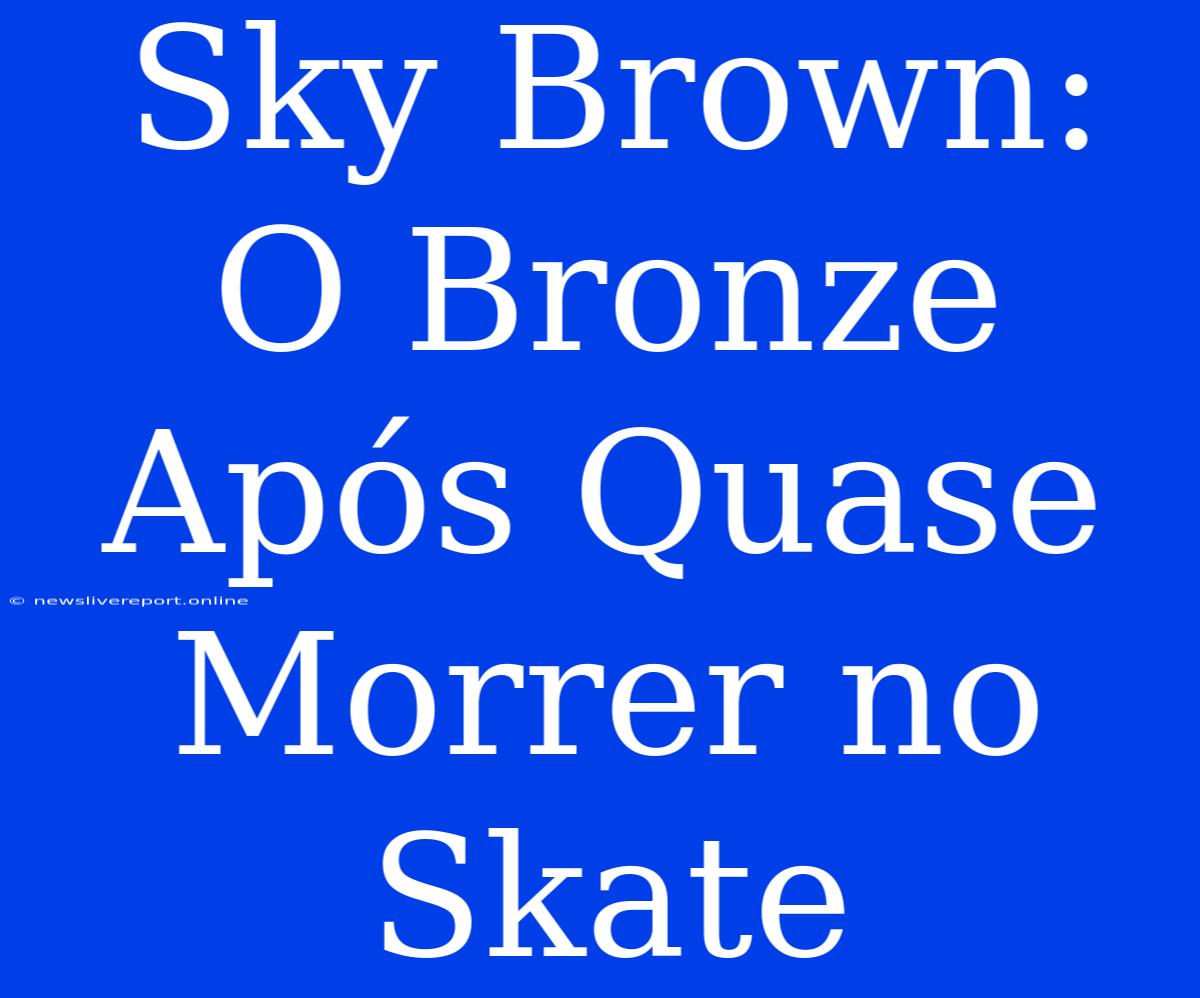 Sky Brown:  O Bronze Após Quase Morrer No Skate