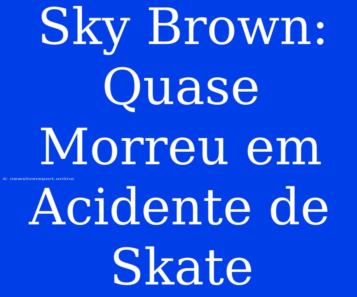 Sky Brown: Quase Morreu Em Acidente De Skate