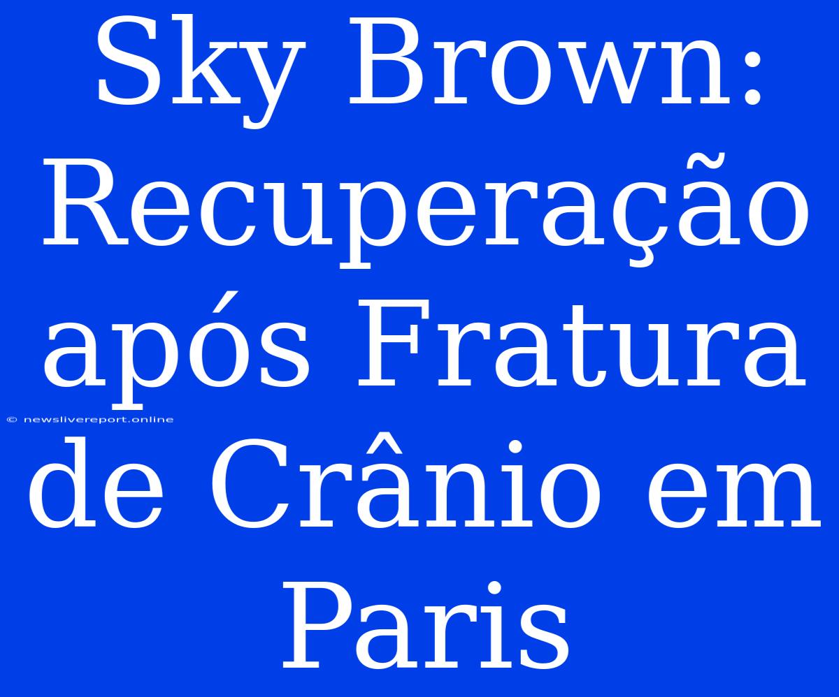 Sky Brown: Recuperação Após Fratura De Crânio Em Paris