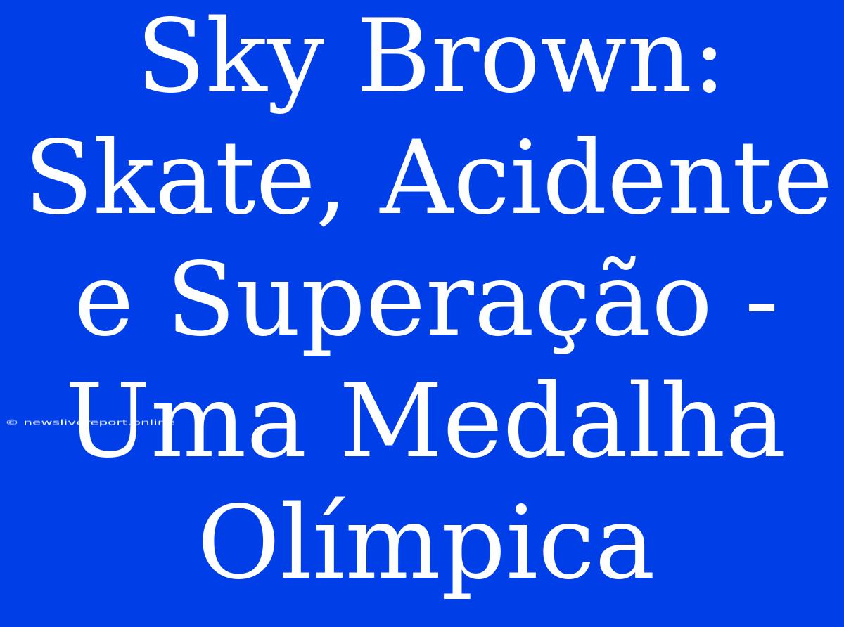 Sky Brown: Skate, Acidente E Superação - Uma Medalha Olímpica