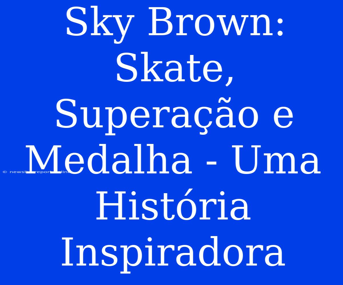 Sky Brown: Skate, Superação E Medalha - Uma História Inspiradora