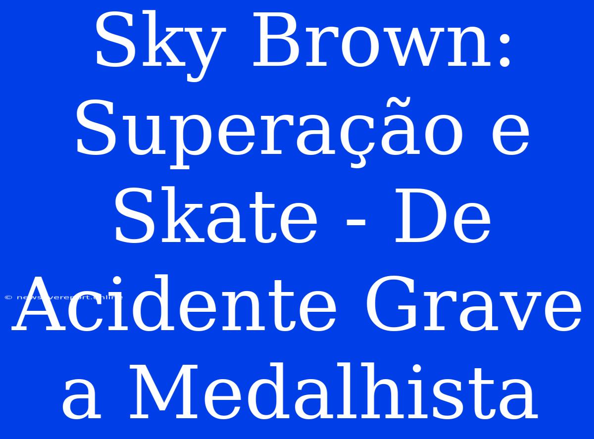 Sky Brown: Superação E Skate - De Acidente Grave A Medalhista