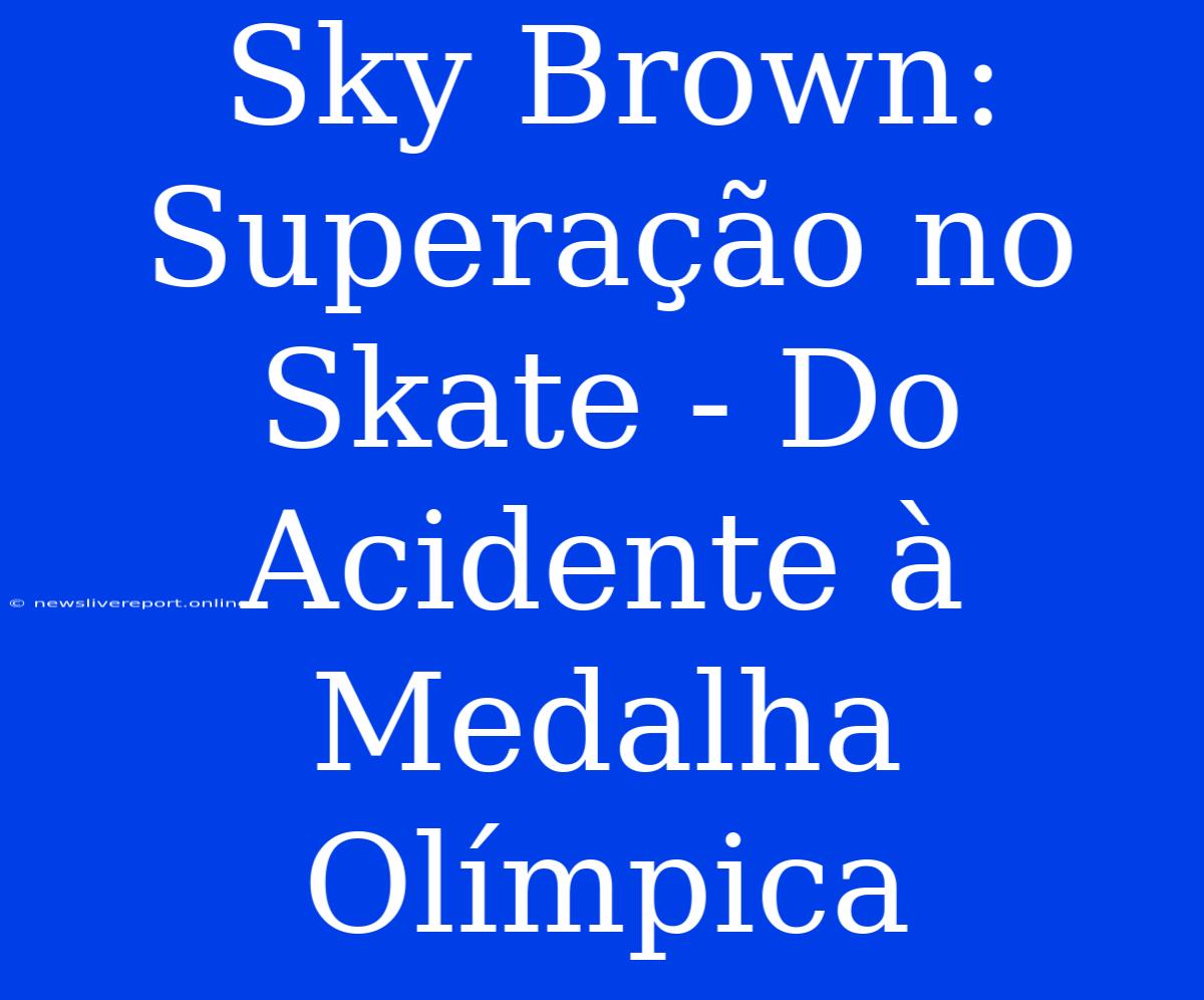 Sky Brown: Superação No Skate - Do Acidente À Medalha Olímpica