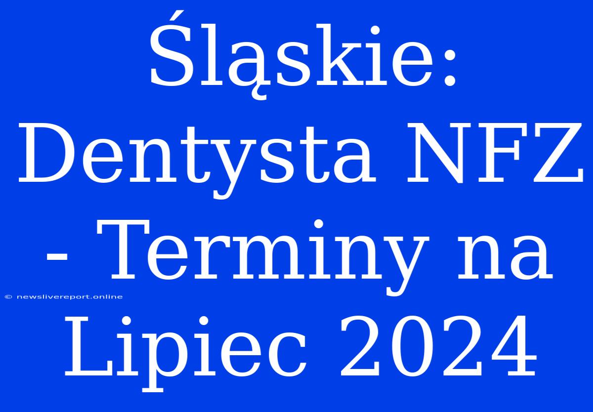 Śląskie: Dentysta NFZ - Terminy Na Lipiec 2024