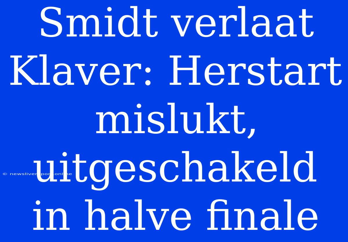 Smidt Verlaat Klaver: Herstart Mislukt, Uitgeschakeld In Halve Finale