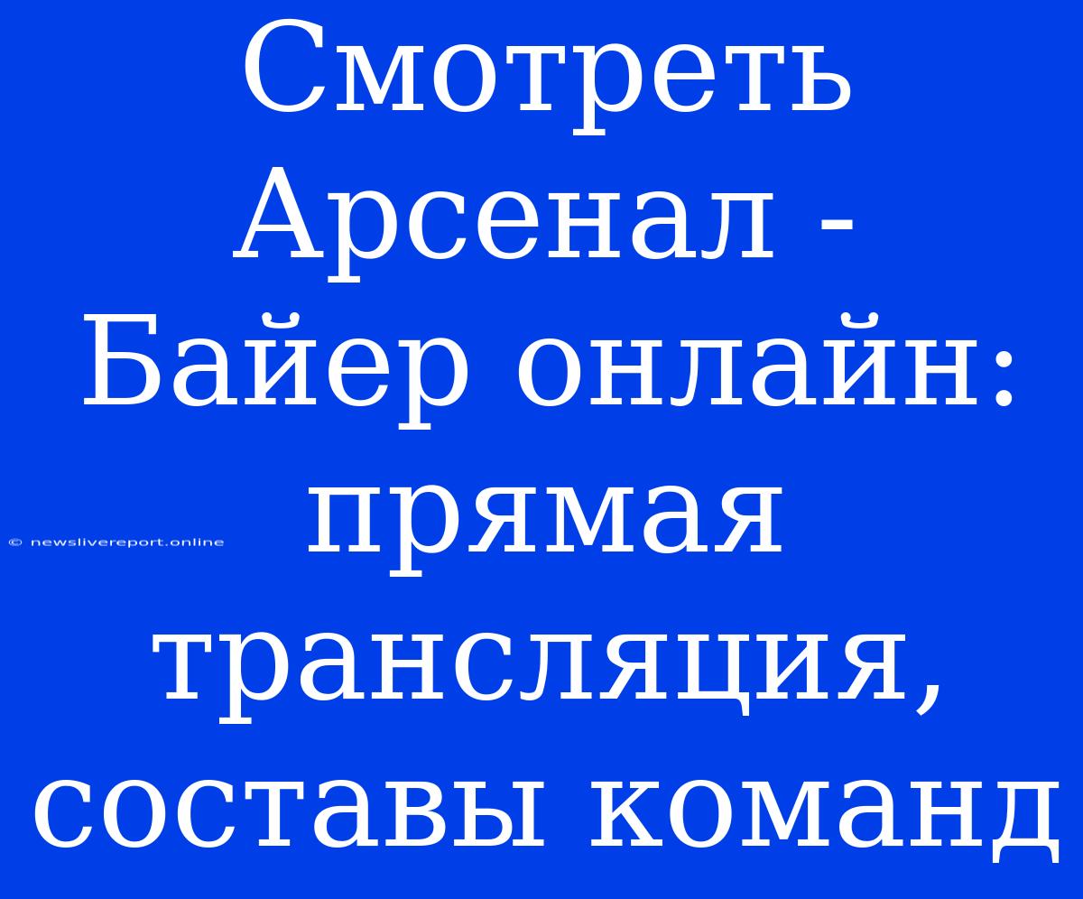 Смотреть Арсенал - Байер Онлайн: Прямая Трансляция, Составы Команд