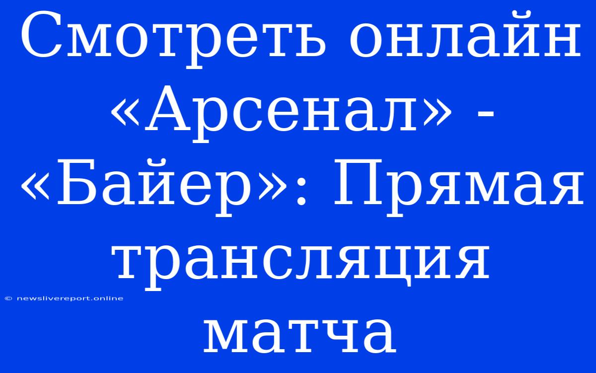 Смотреть Онлайн «Арсенал» - «Байер»: Прямая Трансляция Матча