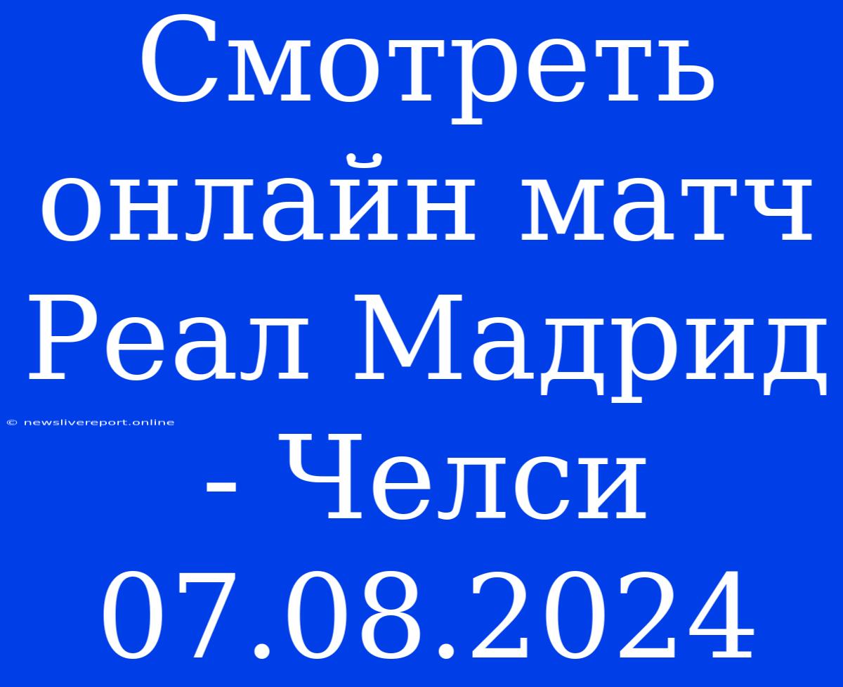 Смотреть Онлайн Матч Реал Мадрид - Челси 07.08.2024