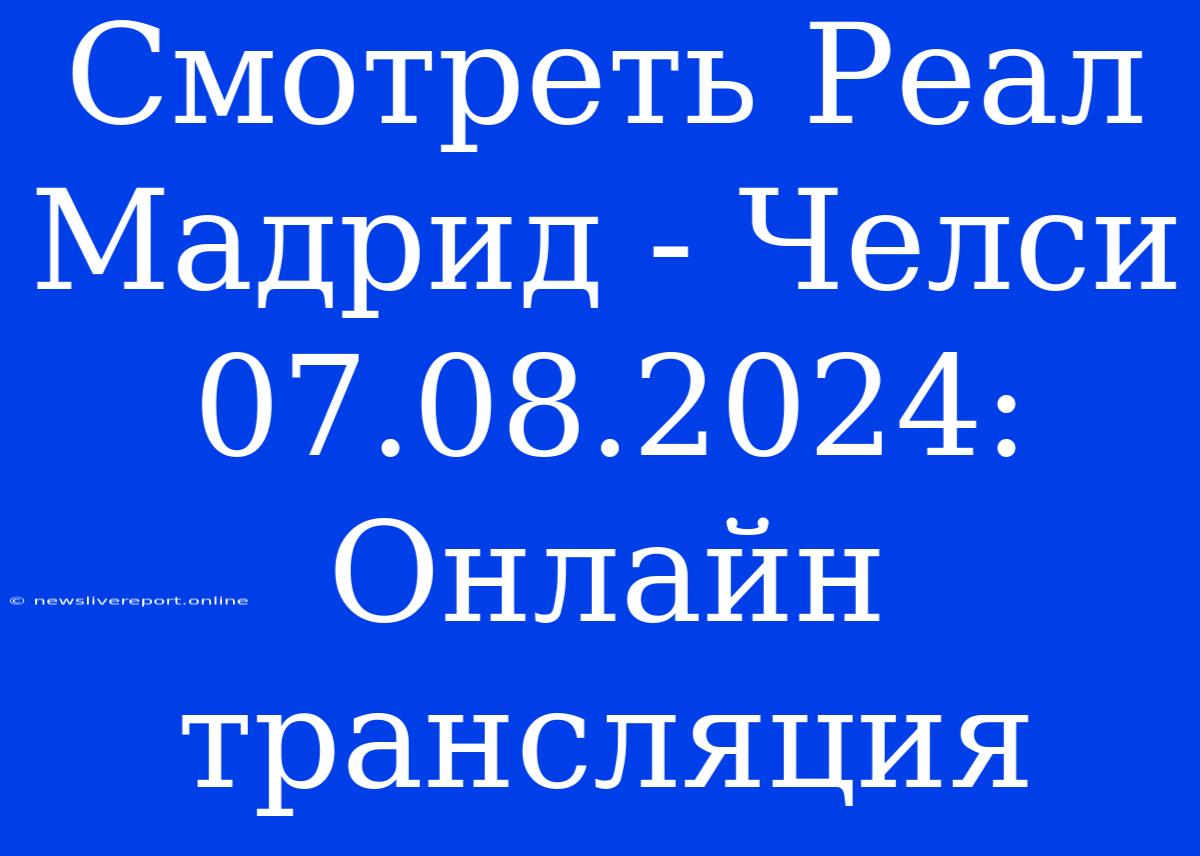 Смотреть Реал Мадрид - Челси 07.08.2024: Онлайн Трансляция