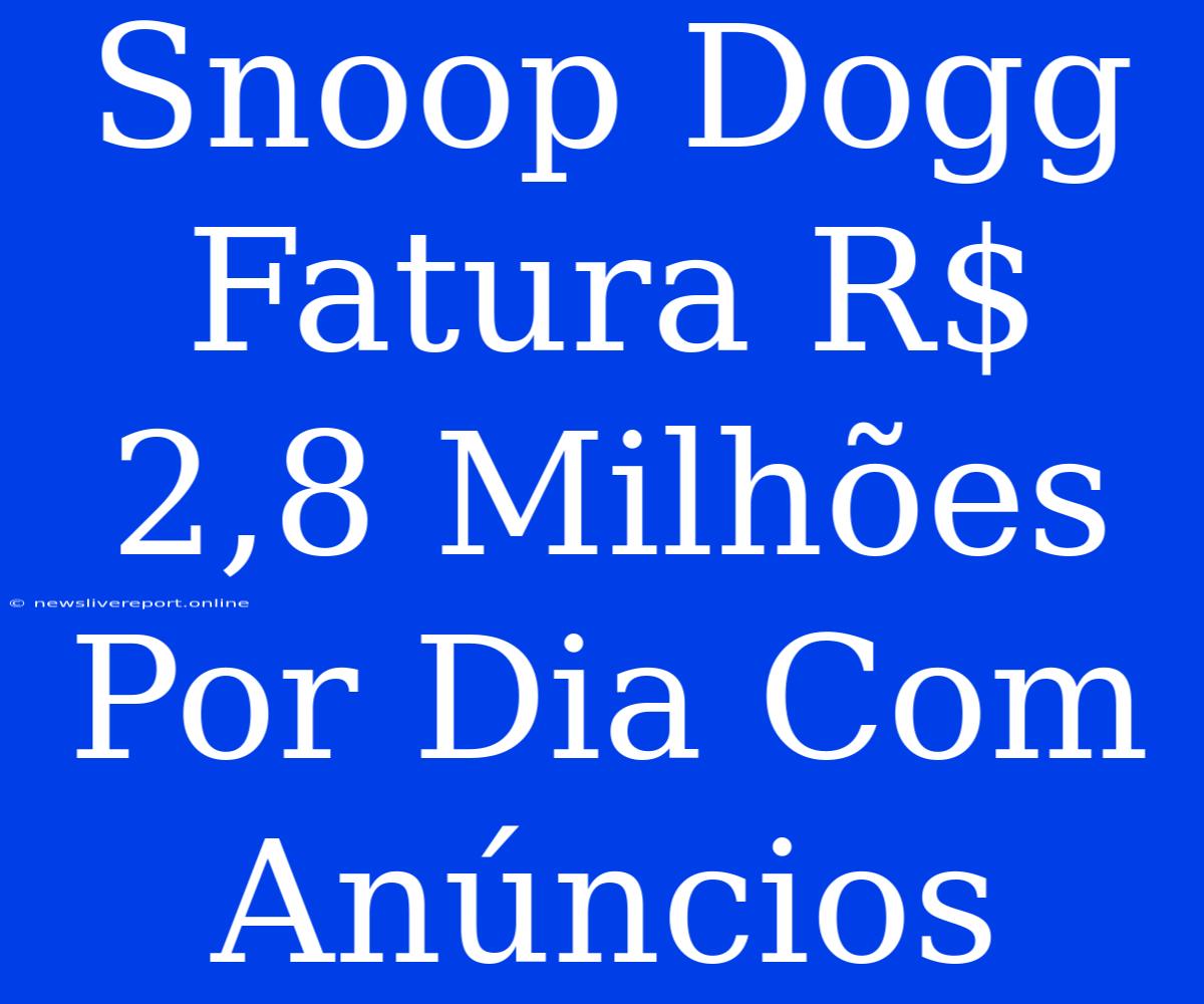 Snoop Dogg Fatura R$ 2,8 Milhões Por Dia Com Anúncios