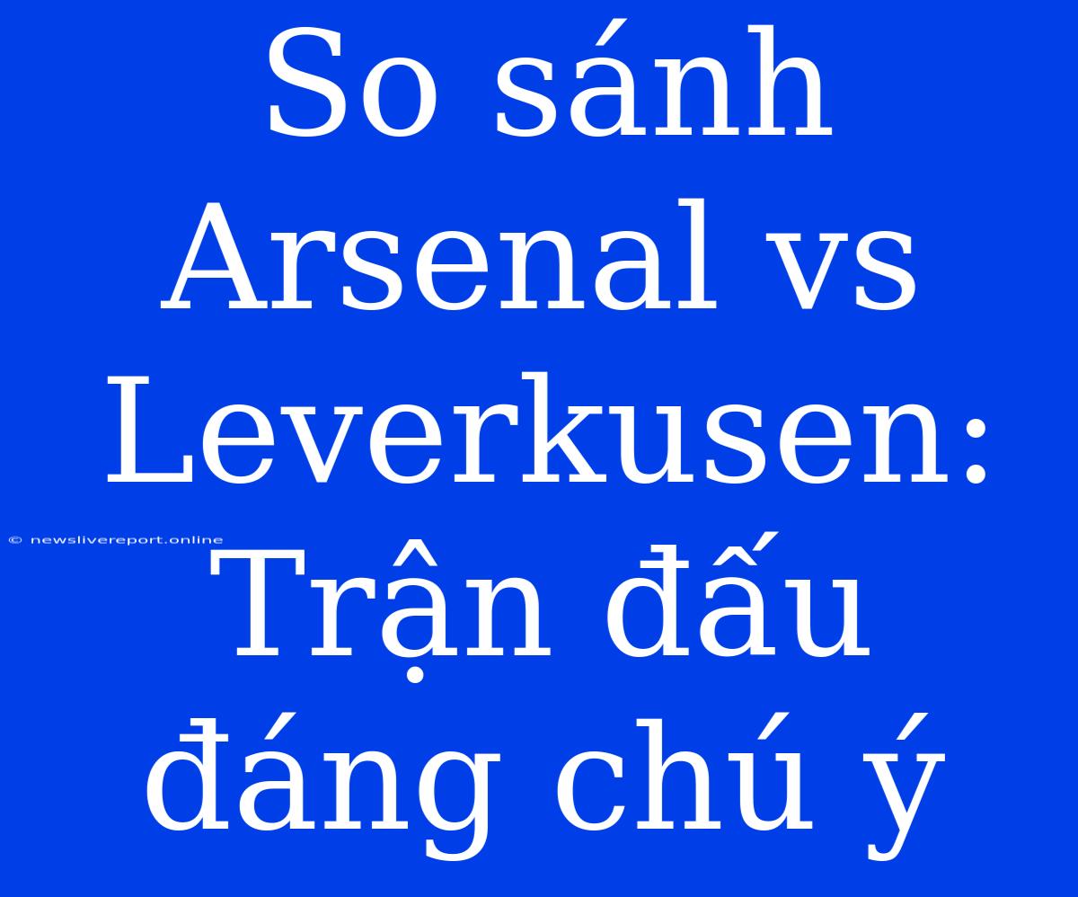 So Sánh Arsenal Vs Leverkusen: Trận Đấu Đáng Chú Ý