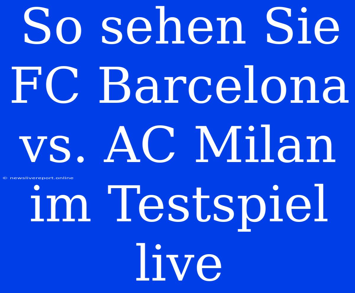 So Sehen Sie FC Barcelona Vs. AC Milan Im Testspiel Live