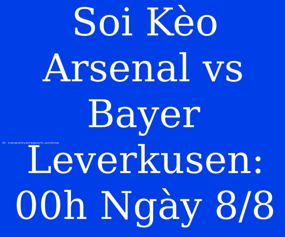 Soi Kèo Arsenal Vs Bayer Leverkusen: 00h Ngày 8/8