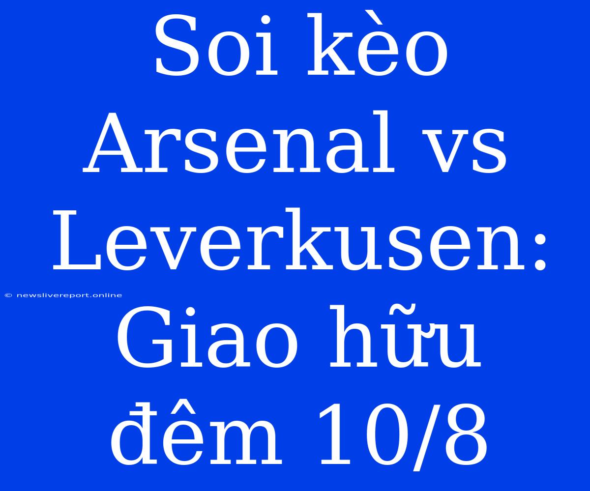 Soi Kèo Arsenal Vs Leverkusen: Giao Hữu Đêm 10/8