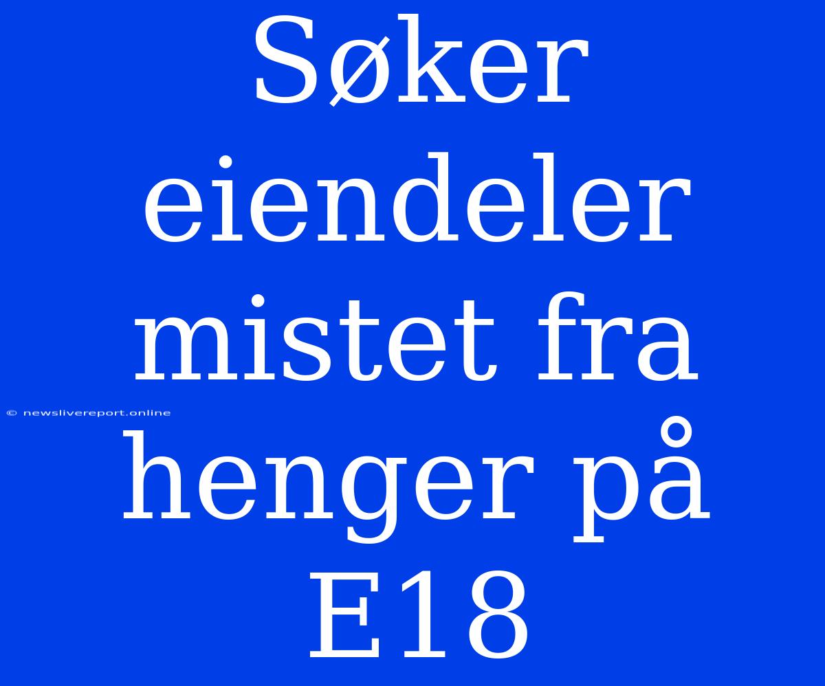 Søker Eiendeler Mistet Fra Henger På E18