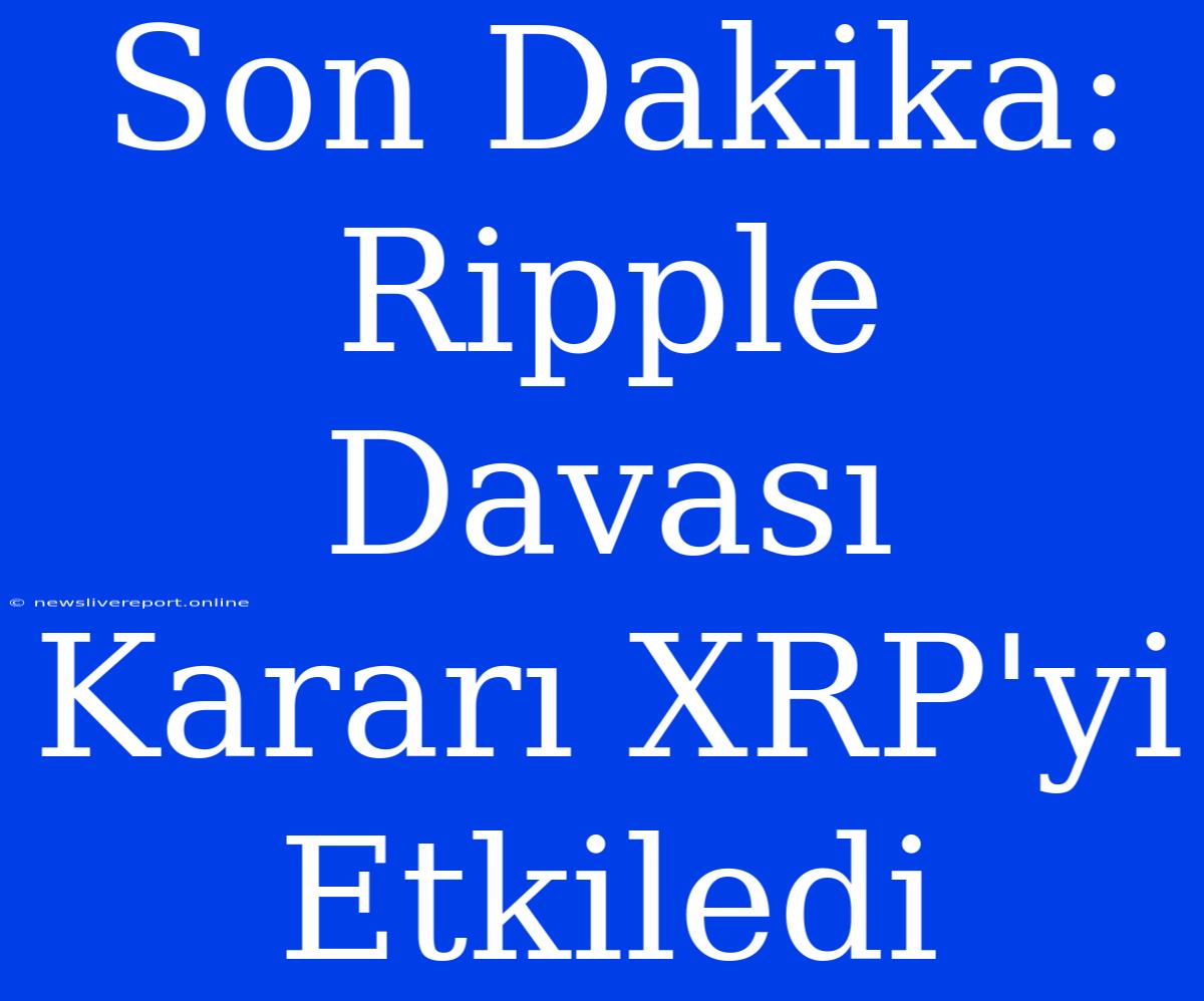 Son Dakika: Ripple Davası Kararı XRP'yi Etkiledi