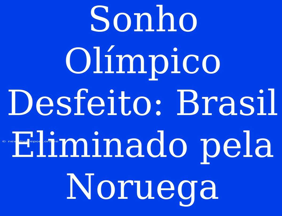 Sonho Olímpico Desfeito: Brasil Eliminado Pela Noruega