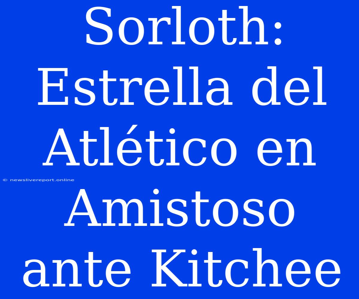 Sorloth: Estrella Del Atlético En Amistoso Ante Kitchee