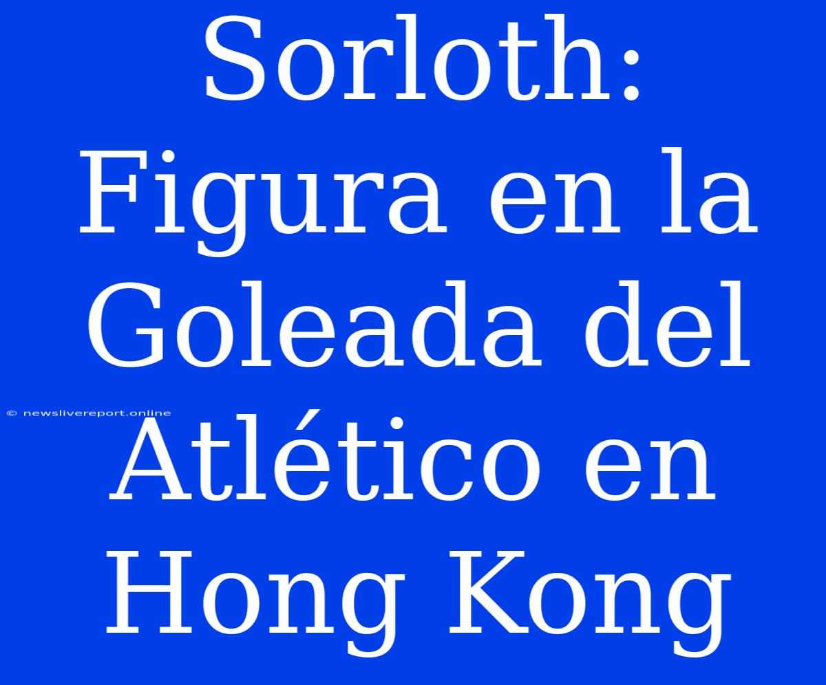 Sorloth: Figura En La Goleada Del Atlético En Hong Kong