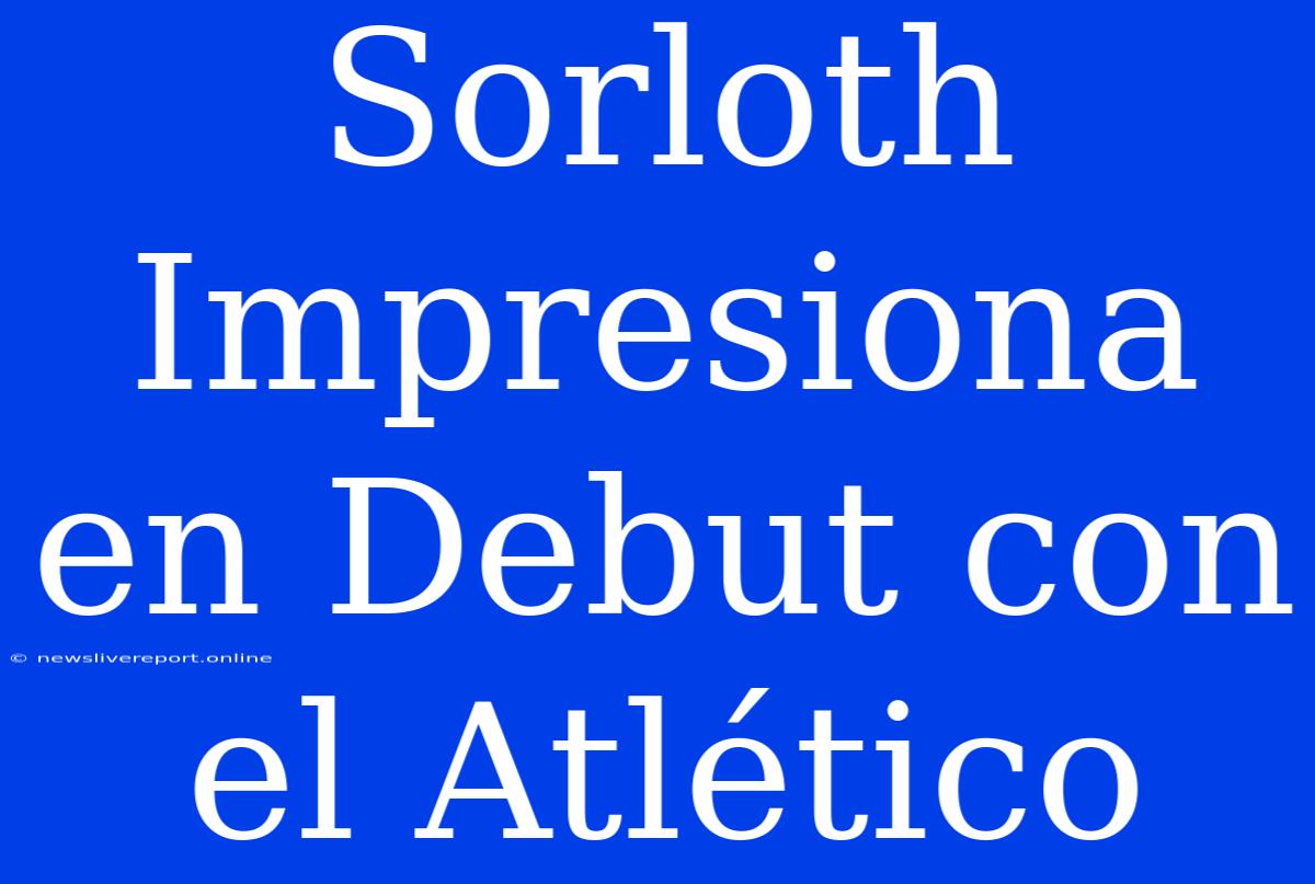 Sorloth Impresiona En Debut Con El Atlético