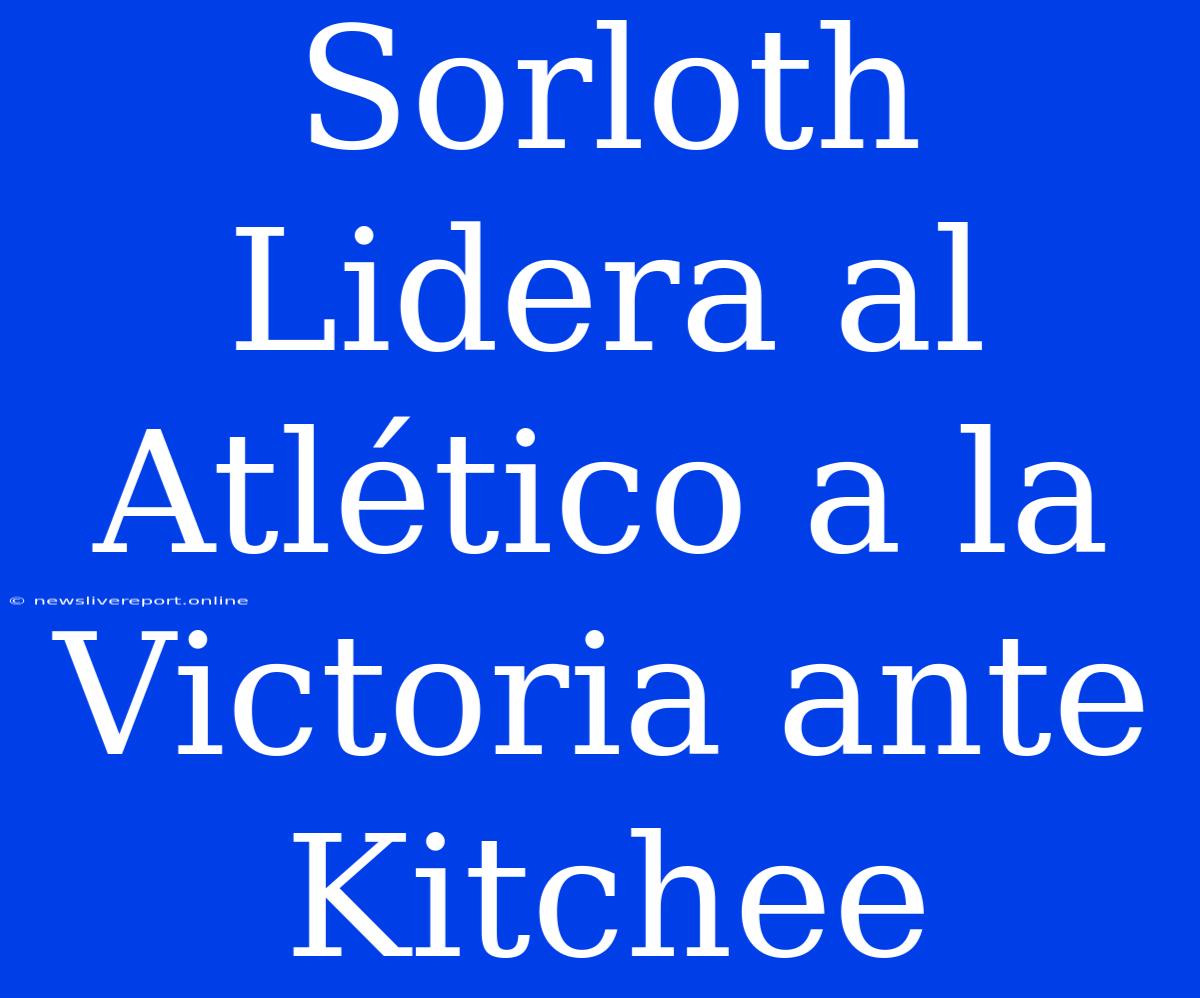 Sorloth Lidera Al Atlético A La Victoria Ante Kitchee