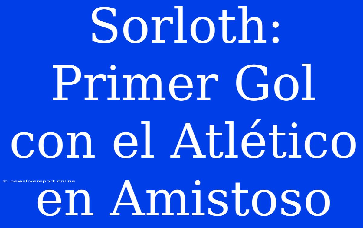 Sorloth: Primer Gol Con El Atlético En Amistoso