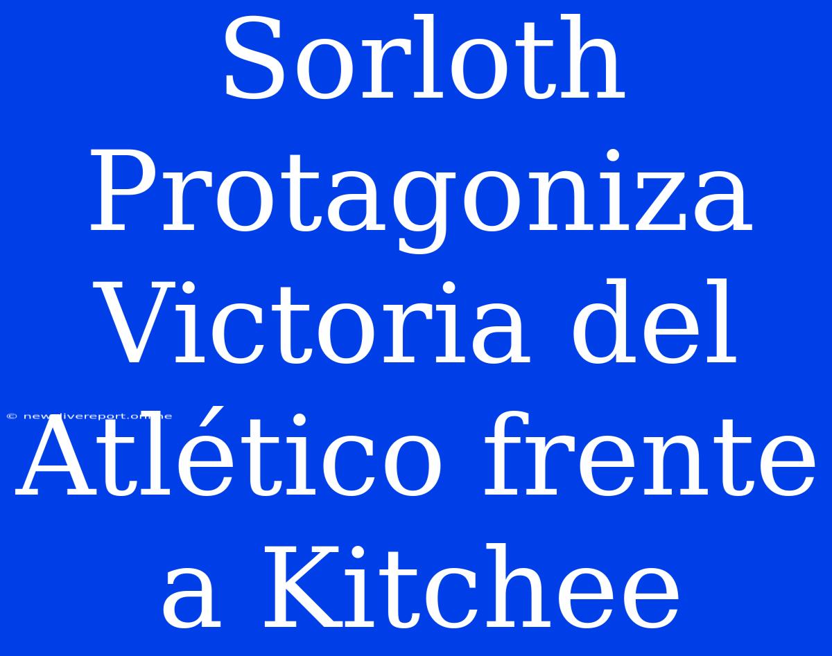 Sorloth Protagoniza Victoria Del Atlético Frente A Kitchee