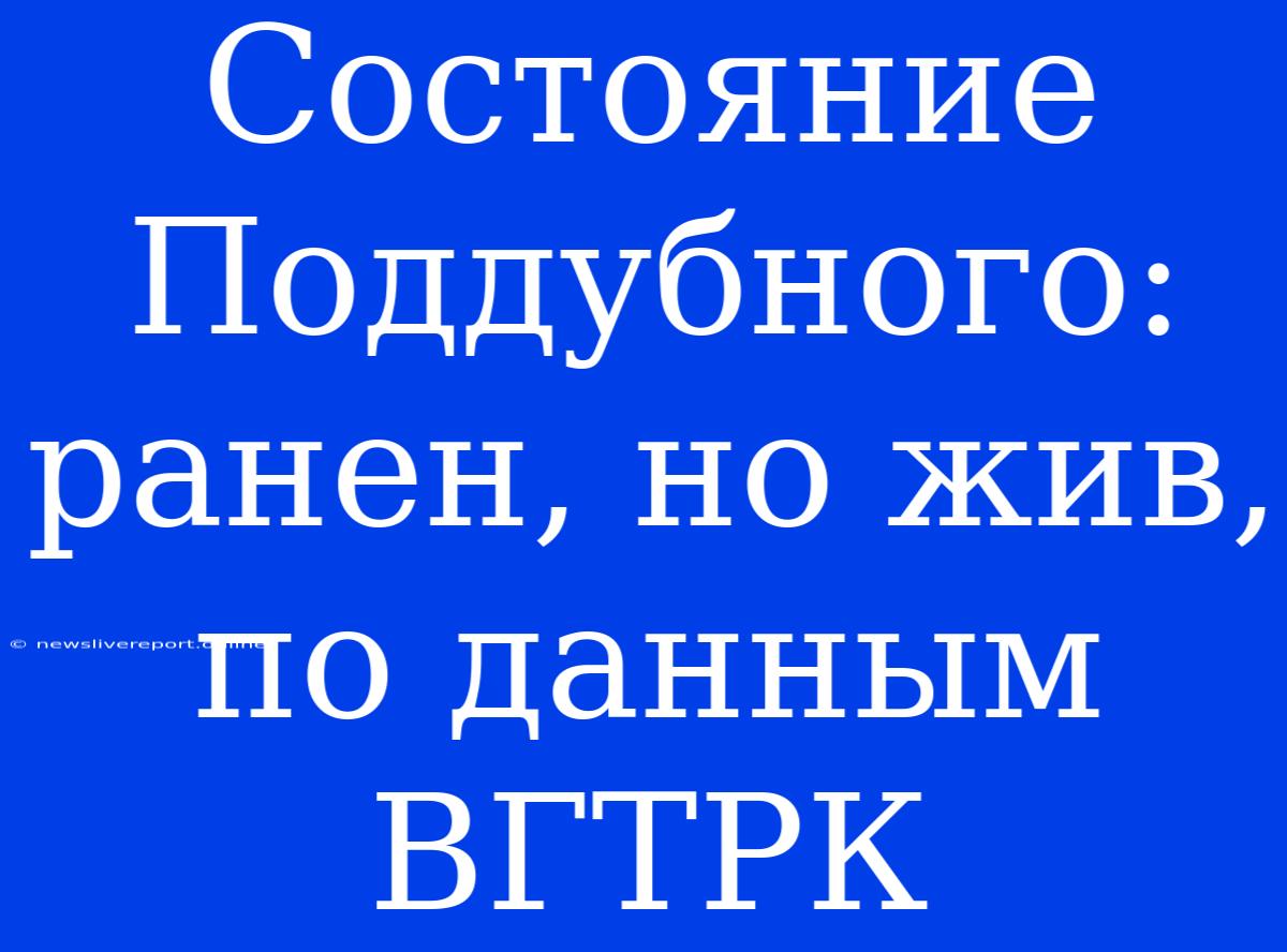 Состояние Поддубного: Ранен, Но Жив, По Данным ВГТРК