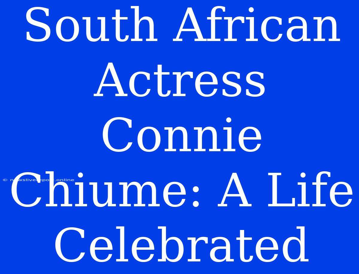 South African Actress Connie Chiume: A Life Celebrated