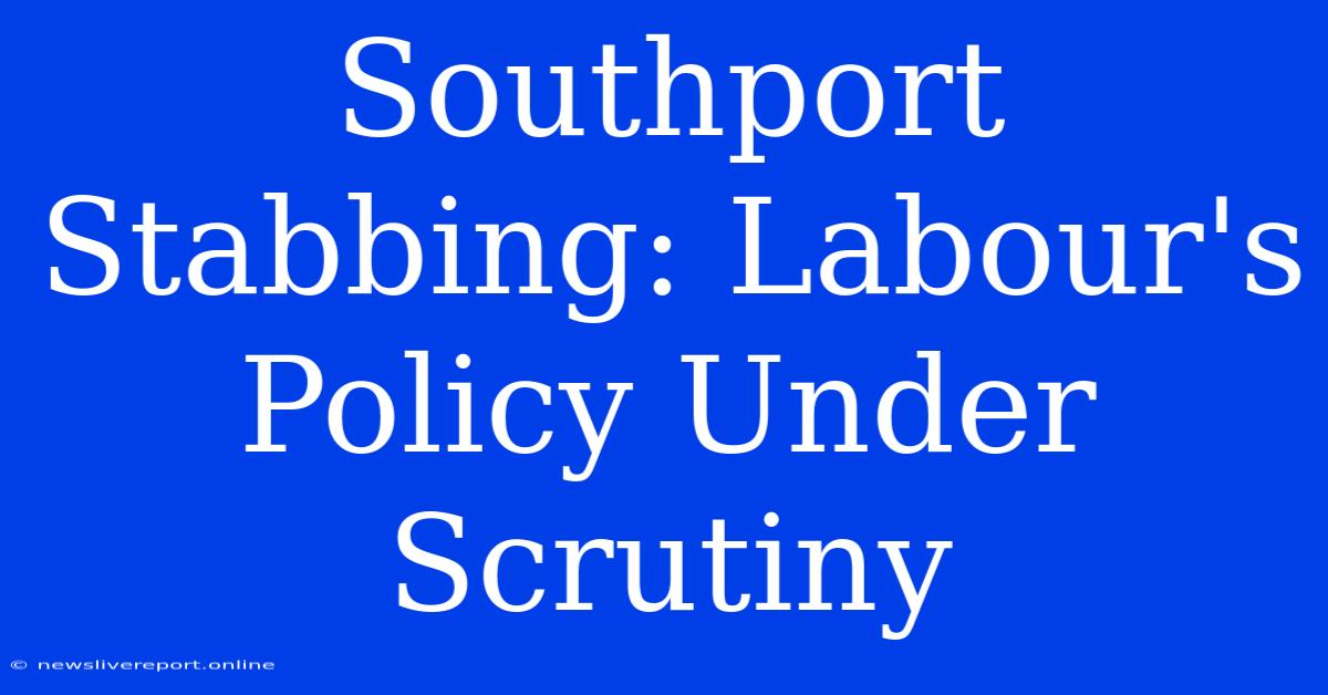 Southport Stabbing: Labour's Policy Under Scrutiny