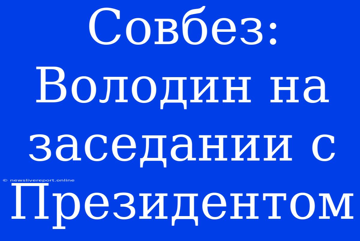 Совбез: Володин На Заседании С Президентом