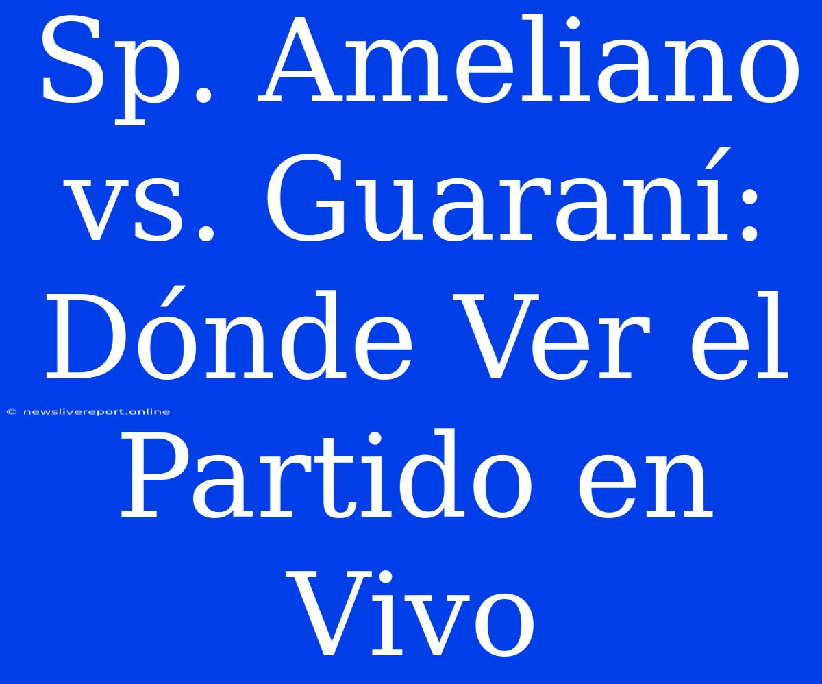 Sp. Ameliano Vs. Guaraní: Dónde Ver El Partido En Vivo