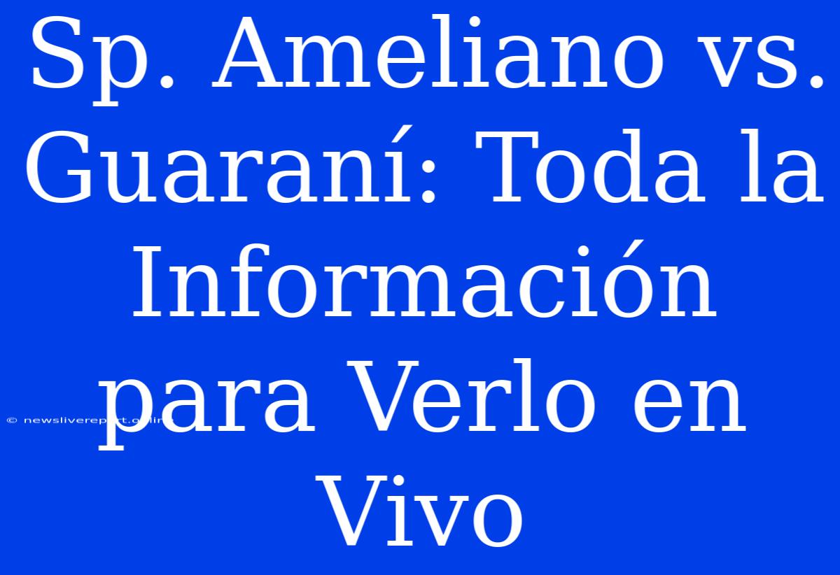 Sp. Ameliano Vs. Guaraní: Toda La Información Para Verlo En Vivo