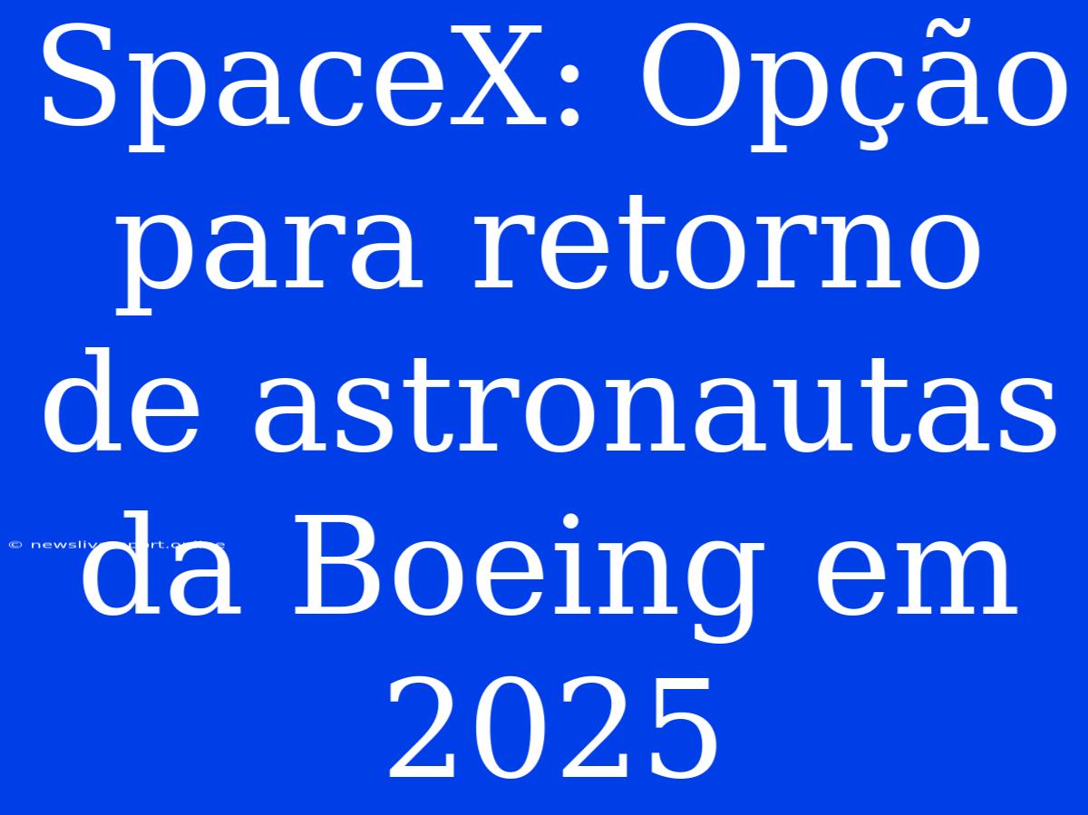 SpaceX: Opção Para Retorno De Astronautas Da Boeing Em 2025