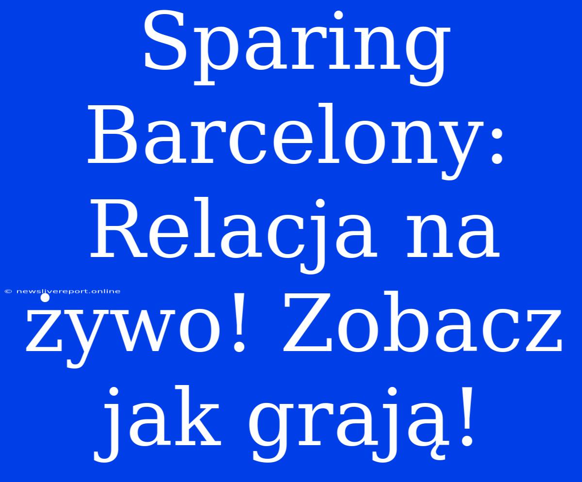 Sparing Barcelony: Relacja Na Żywo! Zobacz Jak Grają!