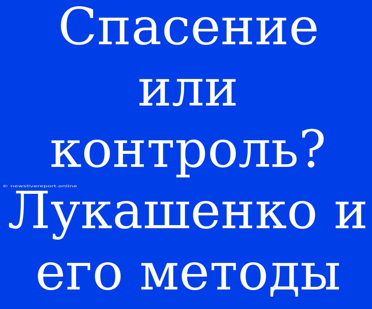 Спасение Или Контроль? Лукашенко И Его Методы