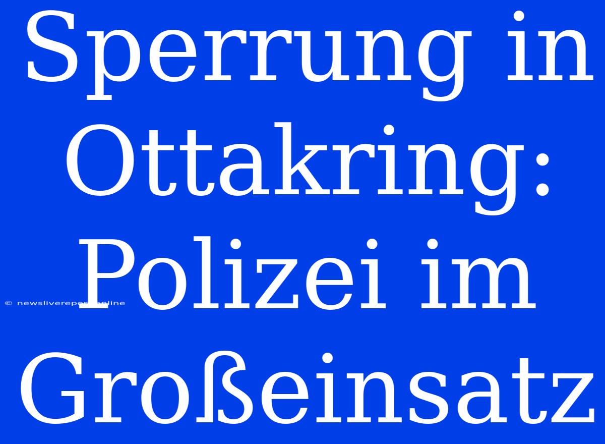 Sperrung In Ottakring: Polizei Im Großeinsatz